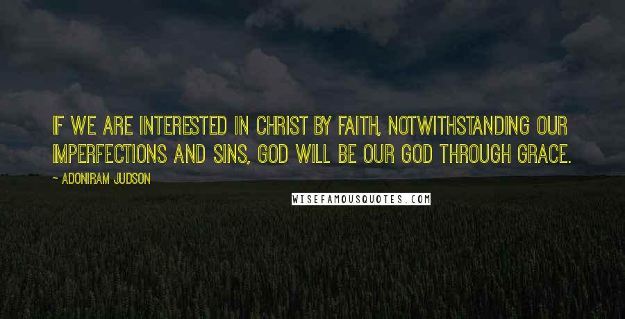 Adoniram Judson Quotes: If we are interested in Christ by faith, notwithstanding our imperfections and sins, God will be our God through grace.