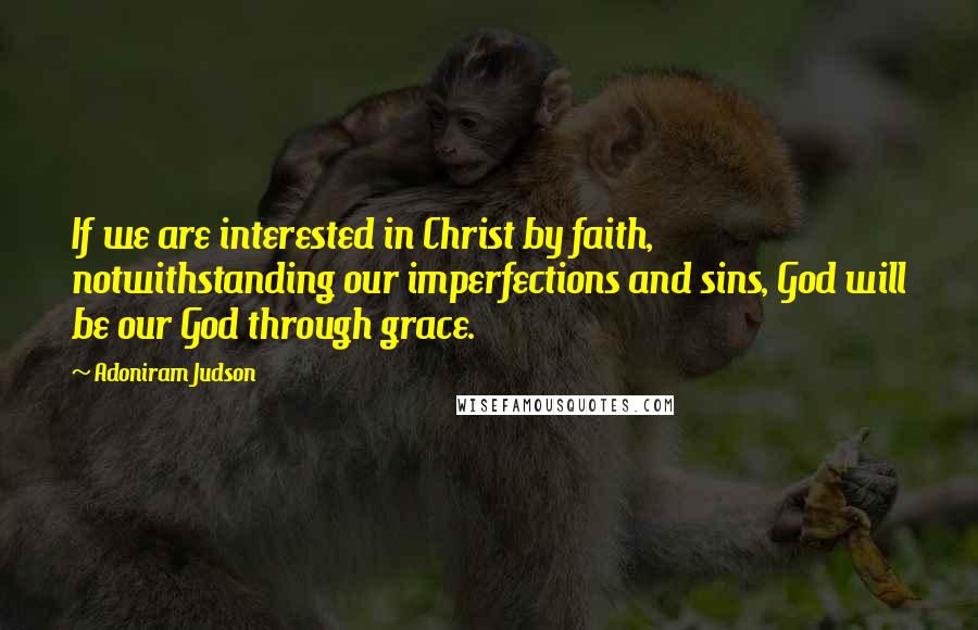 Adoniram Judson Quotes: If we are interested in Christ by faith, notwithstanding our imperfections and sins, God will be our God through grace.