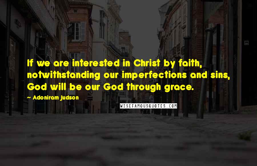 Adoniram Judson Quotes: If we are interested in Christ by faith, notwithstanding our imperfections and sins, God will be our God through grace.