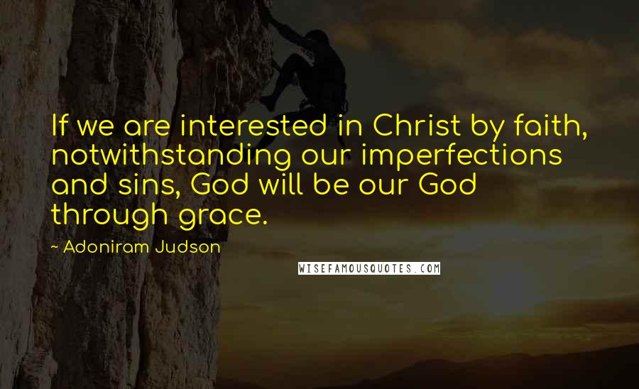 Adoniram Judson Quotes: If we are interested in Christ by faith, notwithstanding our imperfections and sins, God will be our God through grace.