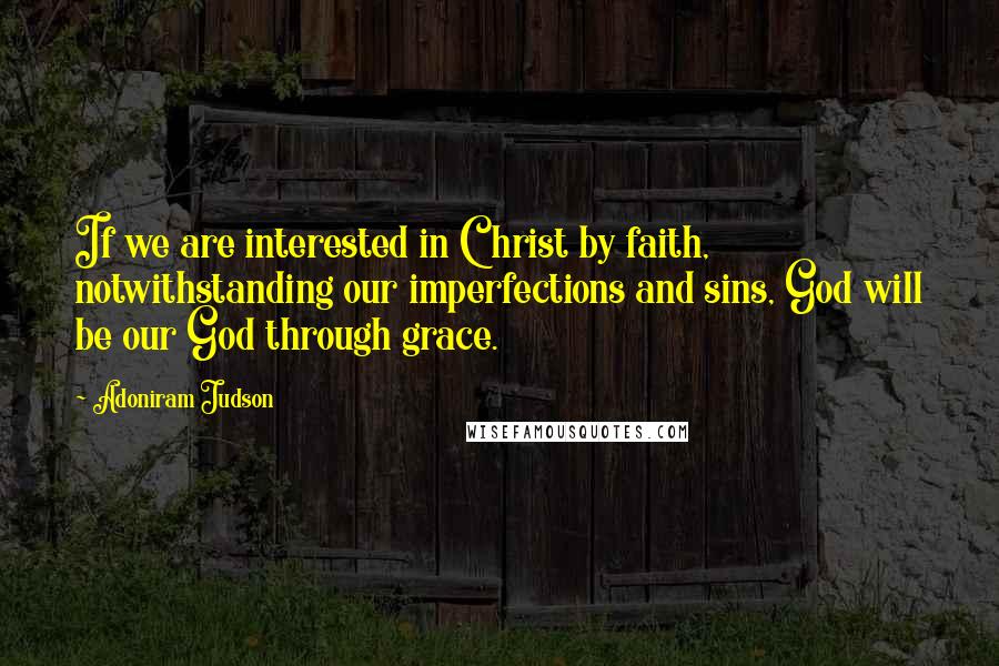 Adoniram Judson Quotes: If we are interested in Christ by faith, notwithstanding our imperfections and sins, God will be our God through grace.