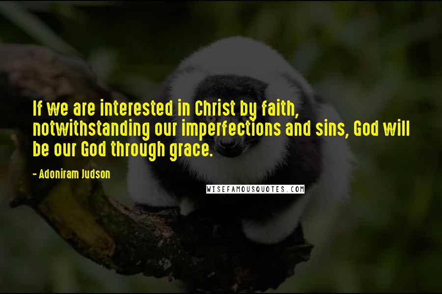 Adoniram Judson Quotes: If we are interested in Christ by faith, notwithstanding our imperfections and sins, God will be our God through grace.