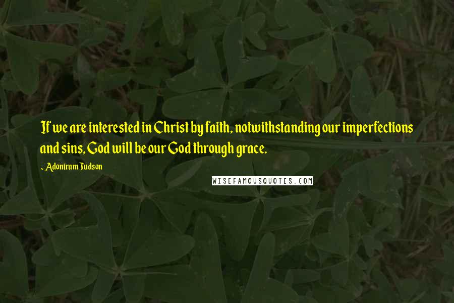 Adoniram Judson Quotes: If we are interested in Christ by faith, notwithstanding our imperfections and sins, God will be our God through grace.