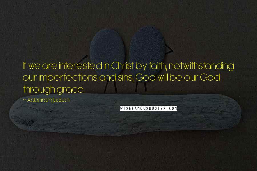 Adoniram Judson Quotes: If we are interested in Christ by faith, notwithstanding our imperfections and sins, God will be our God through grace.