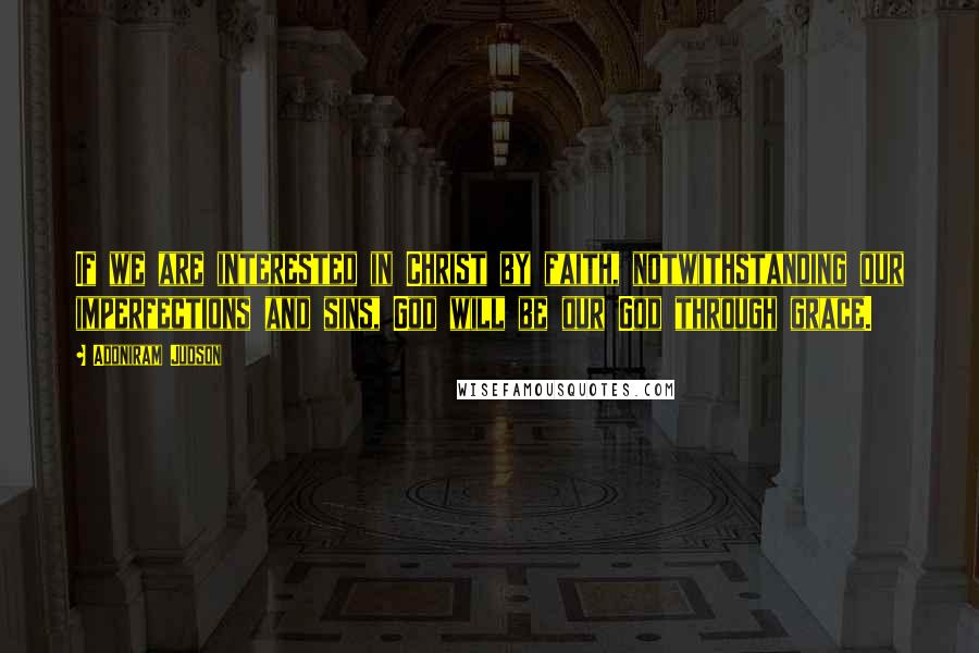 Adoniram Judson Quotes: If we are interested in Christ by faith, notwithstanding our imperfections and sins, God will be our God through grace.