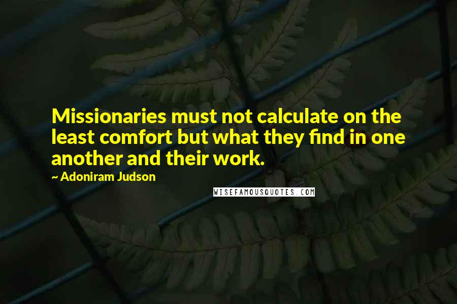 Adoniram Judson Quotes: Missionaries must not calculate on the least comfort but what they find in one another and their work.