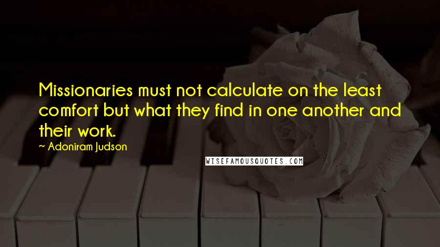 Adoniram Judson Quotes: Missionaries must not calculate on the least comfort but what they find in one another and their work.