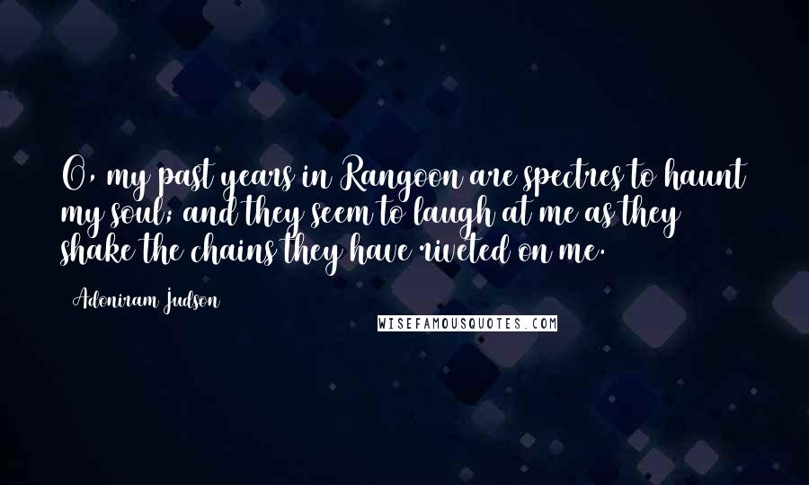 Adoniram Judson Quotes: O, my past years in Rangoon are spectres to haunt my soul; and they seem to laugh at me as they shake the chains they have riveted on me.