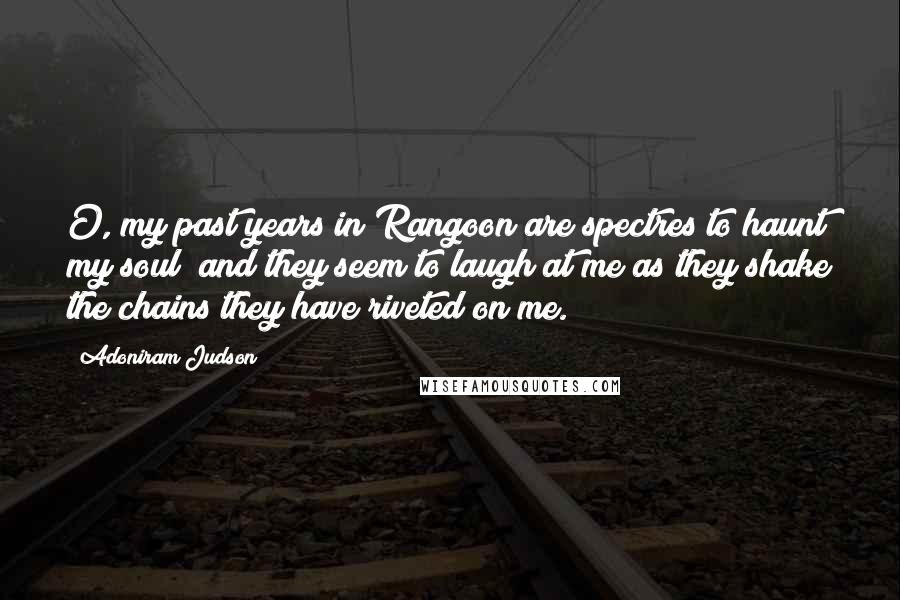 Adoniram Judson Quotes: O, my past years in Rangoon are spectres to haunt my soul; and they seem to laugh at me as they shake the chains they have riveted on me.