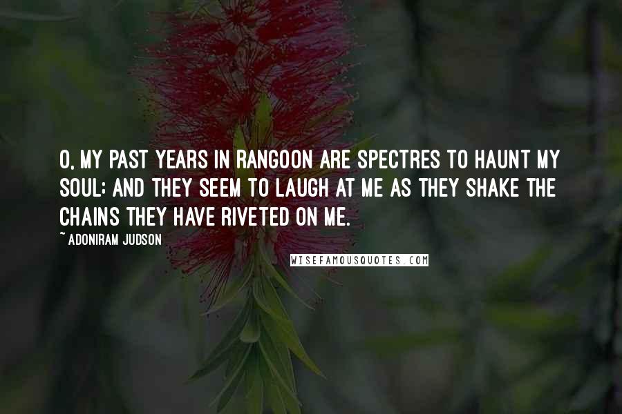 Adoniram Judson Quotes: O, my past years in Rangoon are spectres to haunt my soul; and they seem to laugh at me as they shake the chains they have riveted on me.