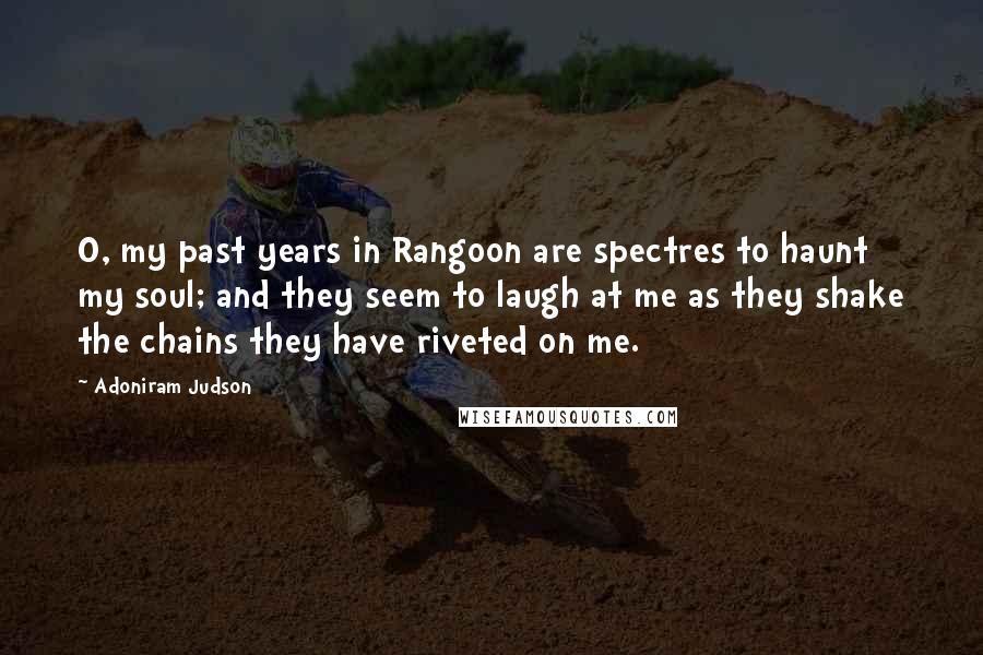 Adoniram Judson Quotes: O, my past years in Rangoon are spectres to haunt my soul; and they seem to laugh at me as they shake the chains they have riveted on me.