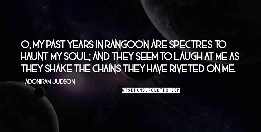 Adoniram Judson Quotes: O, my past years in Rangoon are spectres to haunt my soul; and they seem to laugh at me as they shake the chains they have riveted on me.