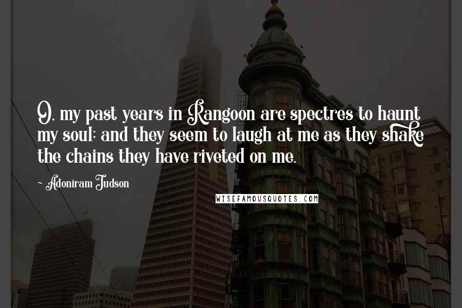 Adoniram Judson Quotes: O, my past years in Rangoon are spectres to haunt my soul; and they seem to laugh at me as they shake the chains they have riveted on me.