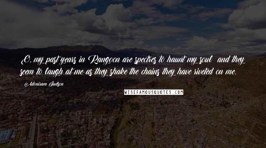 Adoniram Judson Quotes: O, my past years in Rangoon are spectres to haunt my soul; and they seem to laugh at me as they shake the chains they have riveted on me.