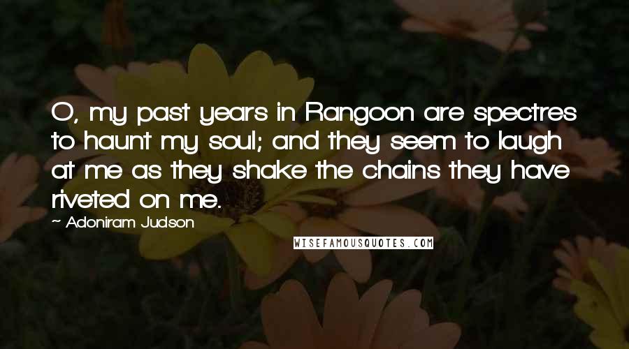 Adoniram Judson Quotes: O, my past years in Rangoon are spectres to haunt my soul; and they seem to laugh at me as they shake the chains they have riveted on me.