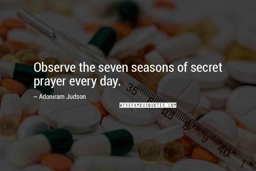 Adoniram Judson Quotes: Observe the seven seasons of secret prayer every day.
