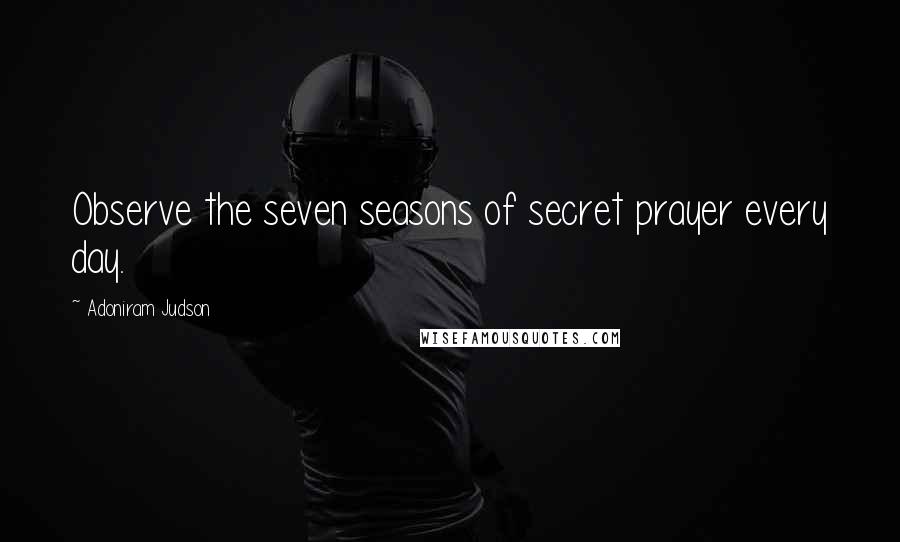 Adoniram Judson Quotes: Observe the seven seasons of secret prayer every day.