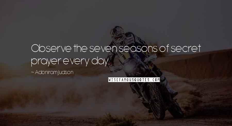 Adoniram Judson Quotes: Observe the seven seasons of secret prayer every day.