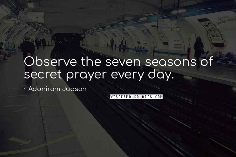 Adoniram Judson Quotes: Observe the seven seasons of secret prayer every day.
