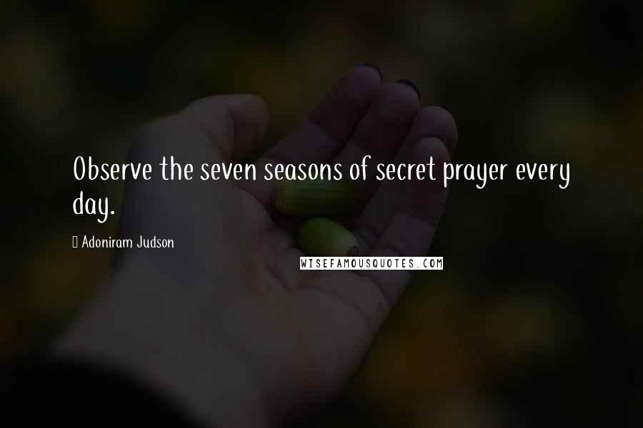 Adoniram Judson Quotes: Observe the seven seasons of secret prayer every day.