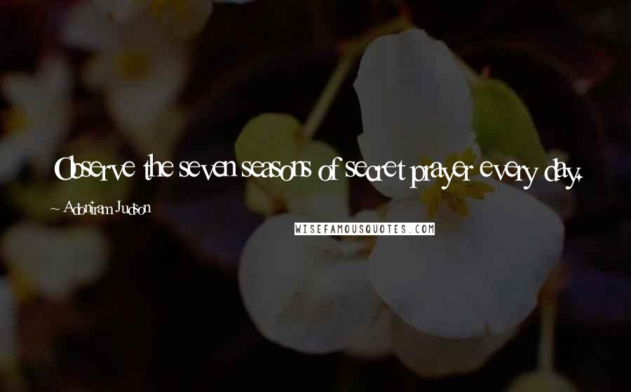 Adoniram Judson Quotes: Observe the seven seasons of secret prayer every day.