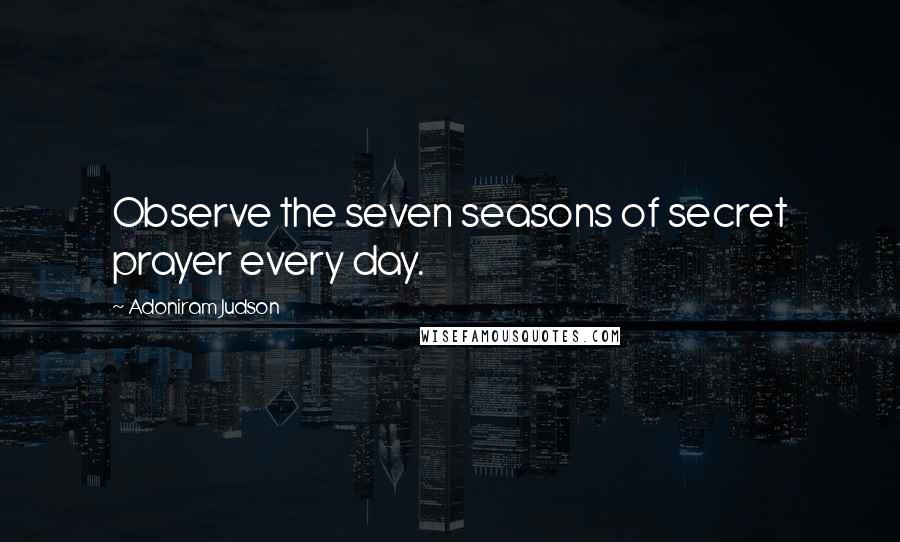Adoniram Judson Quotes: Observe the seven seasons of secret prayer every day.