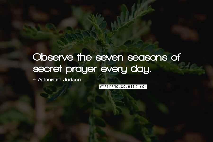Adoniram Judson Quotes: Observe the seven seasons of secret prayer every day.