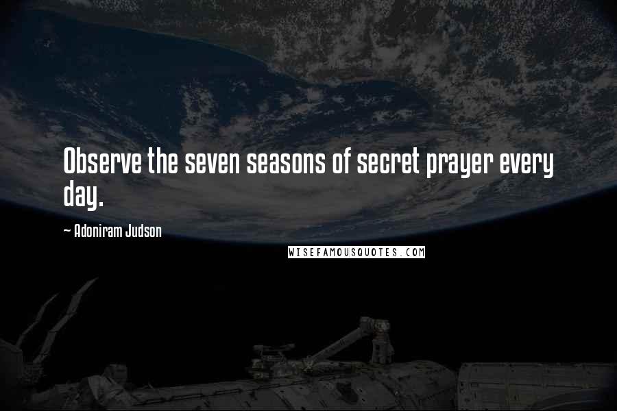 Adoniram Judson Quotes: Observe the seven seasons of secret prayer every day.