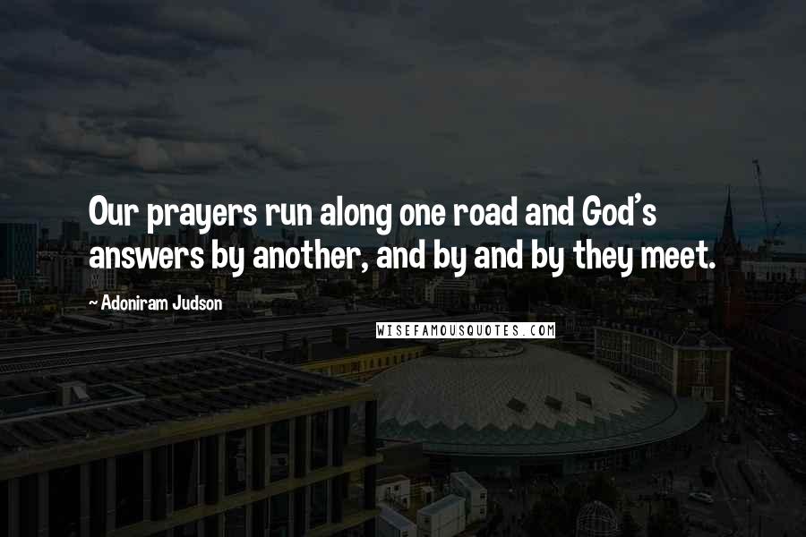 Adoniram Judson Quotes: Our prayers run along one road and God's answers by another, and by and by they meet.