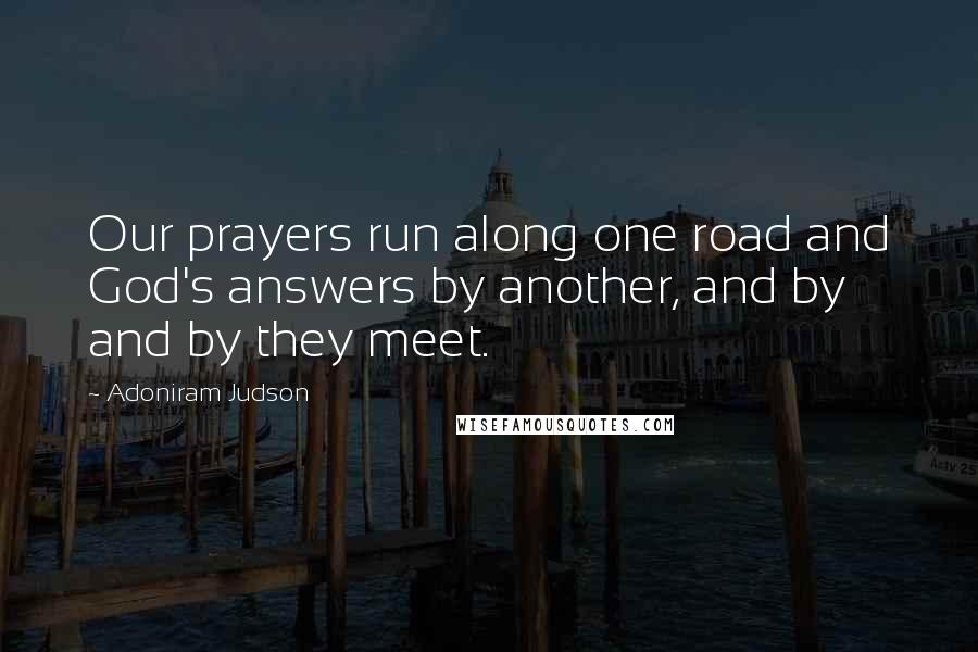 Adoniram Judson Quotes: Our prayers run along one road and God's answers by another, and by and by they meet.