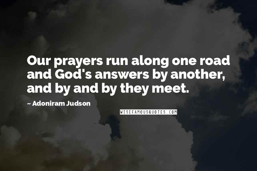 Adoniram Judson Quotes: Our prayers run along one road and God's answers by another, and by and by they meet.