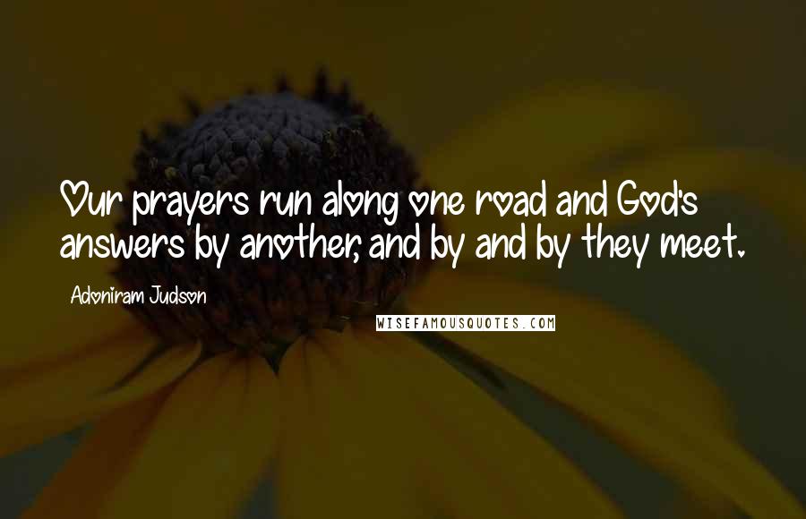 Adoniram Judson Quotes: Our prayers run along one road and God's answers by another, and by and by they meet.