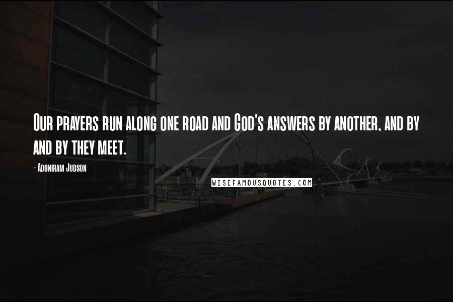 Adoniram Judson Quotes: Our prayers run along one road and God's answers by another, and by and by they meet.