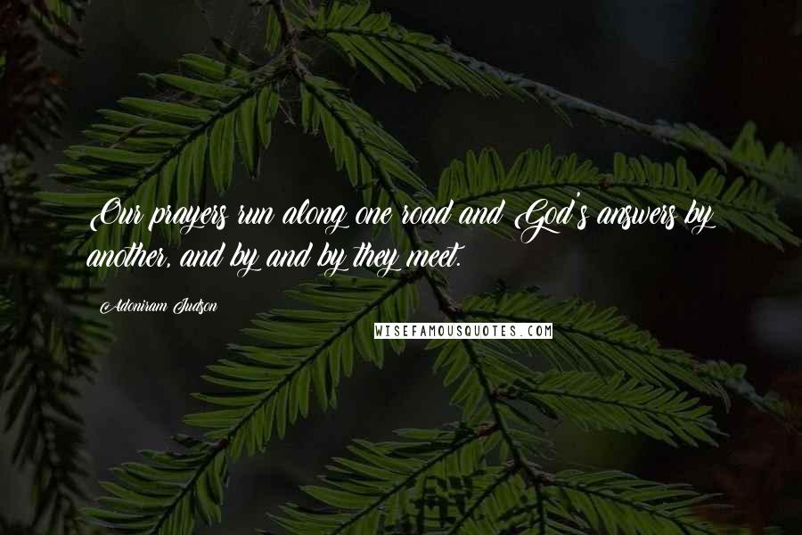 Adoniram Judson Quotes: Our prayers run along one road and God's answers by another, and by and by they meet.