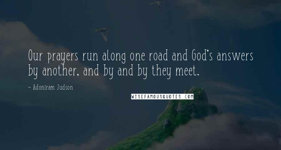 Adoniram Judson Quotes: Our prayers run along one road and God's answers by another, and by and by they meet.