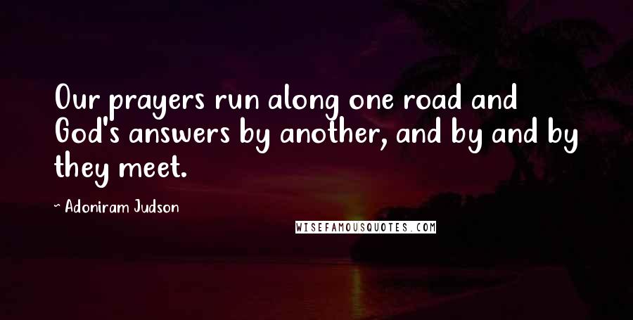 Adoniram Judson Quotes: Our prayers run along one road and God's answers by another, and by and by they meet.