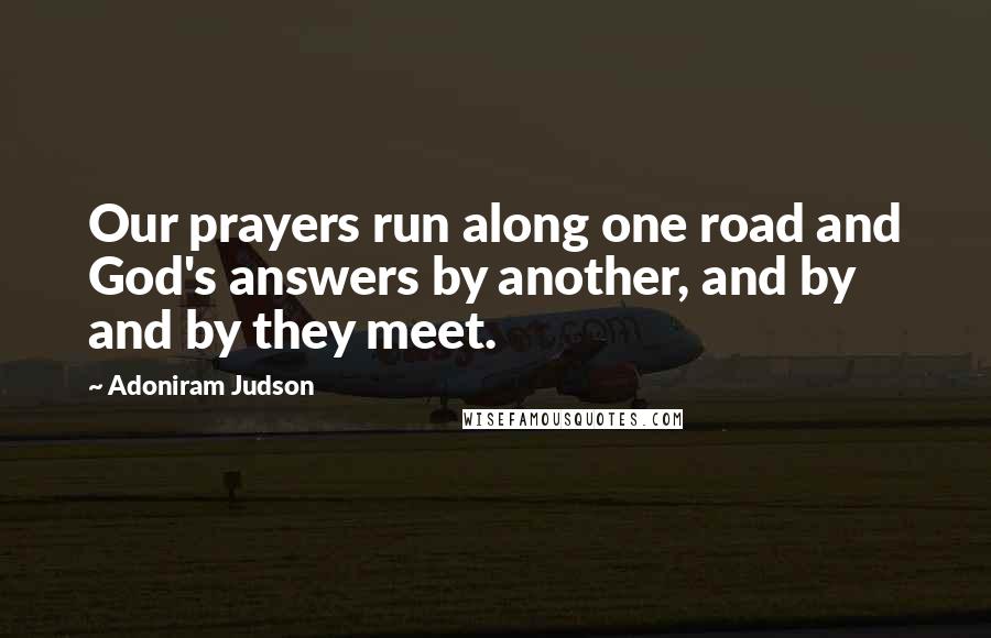 Adoniram Judson Quotes: Our prayers run along one road and God's answers by another, and by and by they meet.