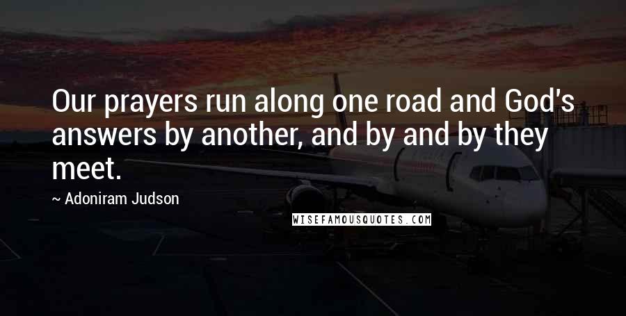 Adoniram Judson Quotes: Our prayers run along one road and God's answers by another, and by and by they meet.