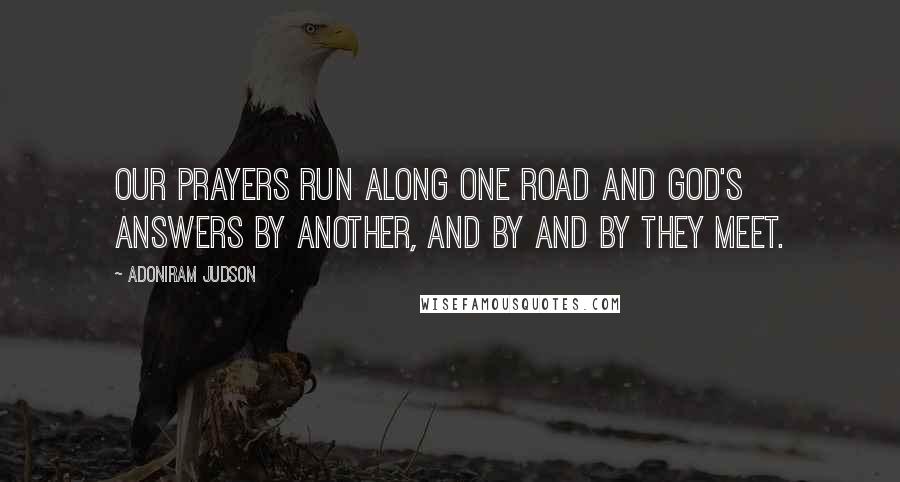 Adoniram Judson Quotes: Our prayers run along one road and God's answers by another, and by and by they meet.