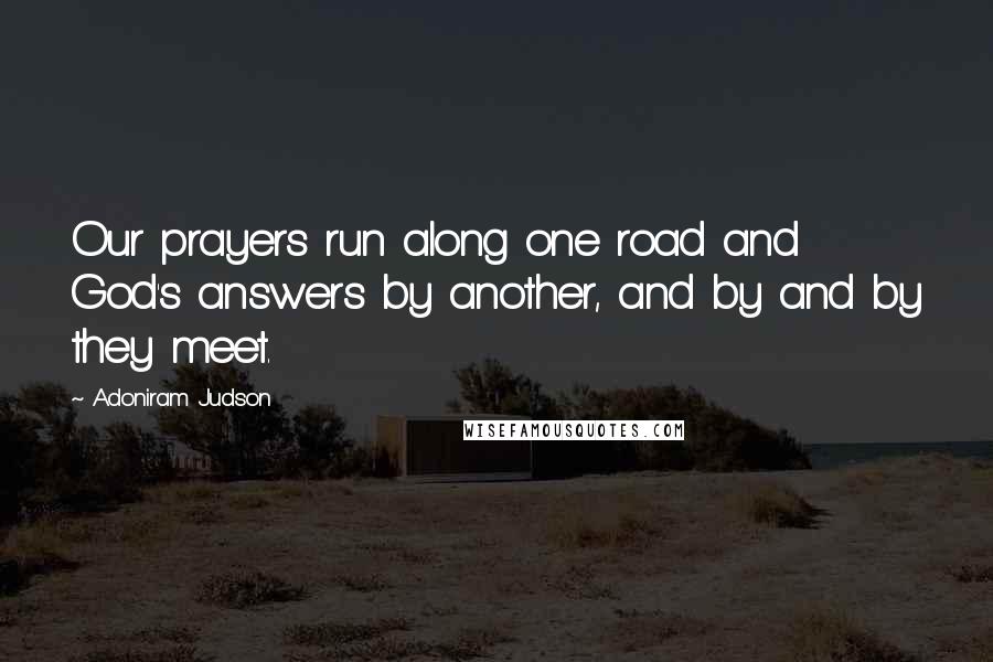 Adoniram Judson Quotes: Our prayers run along one road and God's answers by another, and by and by they meet.
