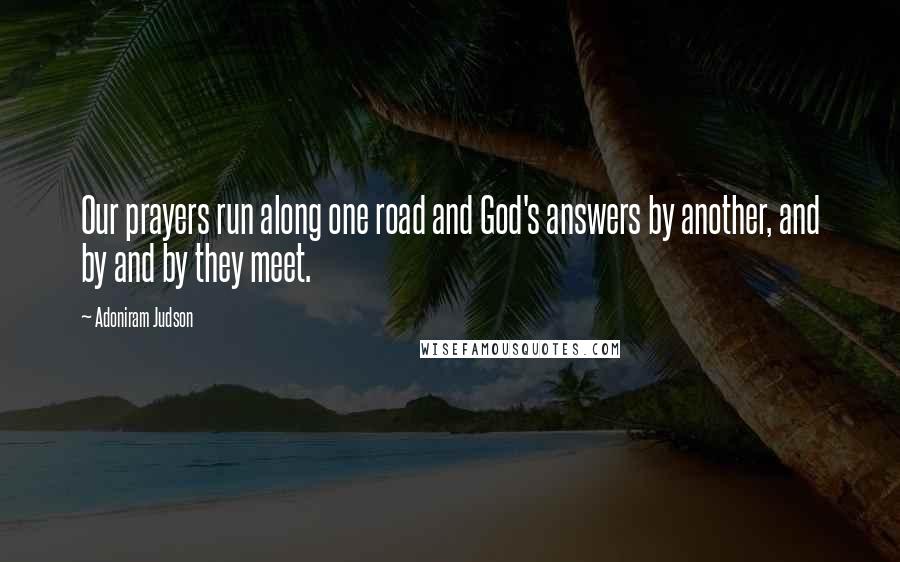 Adoniram Judson Quotes: Our prayers run along one road and God's answers by another, and by and by they meet.