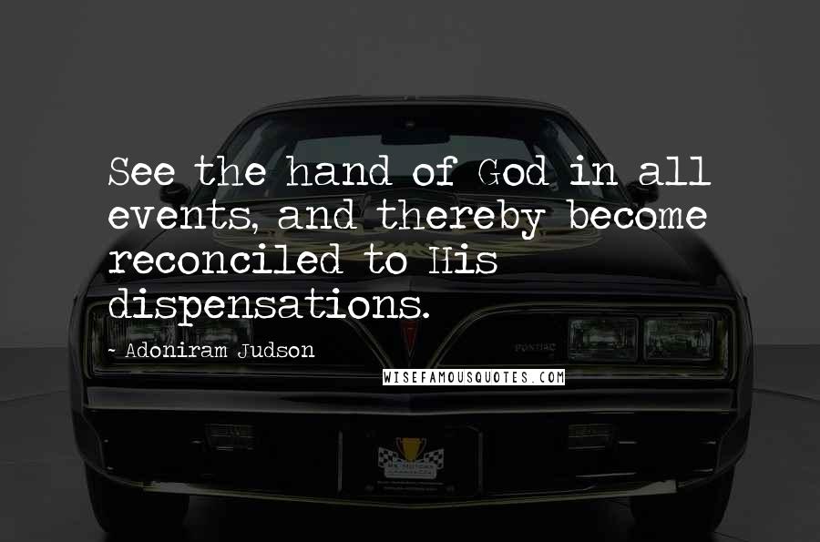 Adoniram Judson Quotes: See the hand of God in all events, and thereby become reconciled to His dispensations.