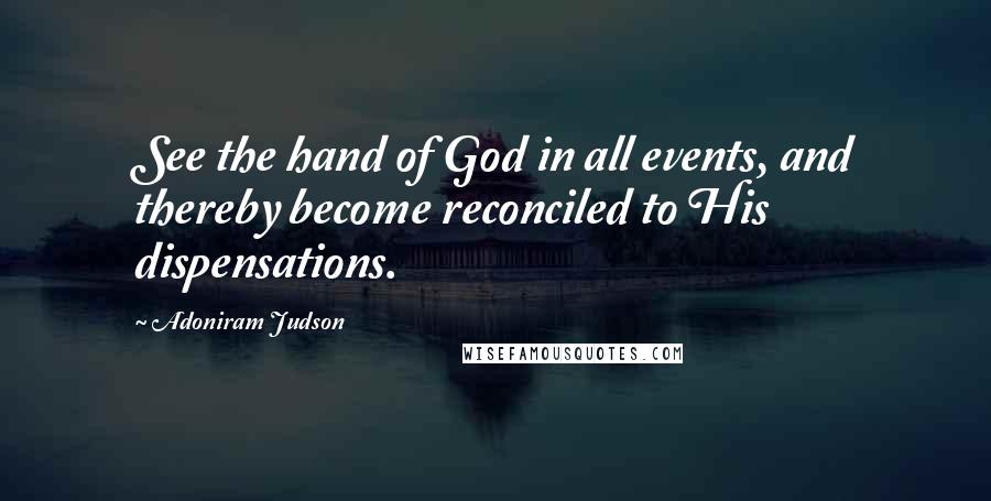 Adoniram Judson Quotes: See the hand of God in all events, and thereby become reconciled to His dispensations.