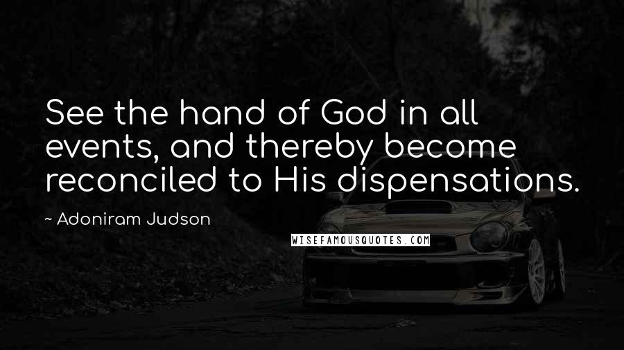 Adoniram Judson Quotes: See the hand of God in all events, and thereby become reconciled to His dispensations.