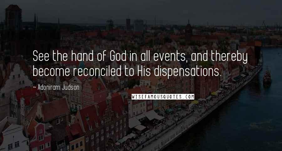 Adoniram Judson Quotes: See the hand of God in all events, and thereby become reconciled to His dispensations.