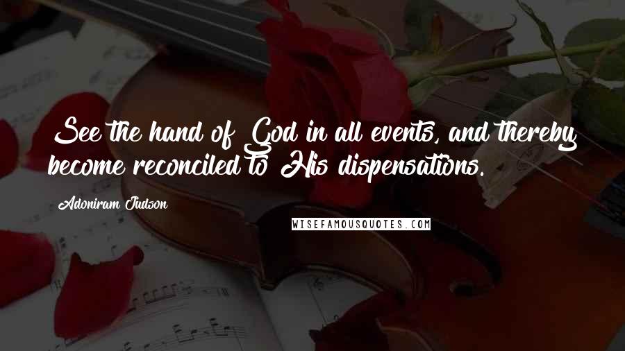 Adoniram Judson Quotes: See the hand of God in all events, and thereby become reconciled to His dispensations.