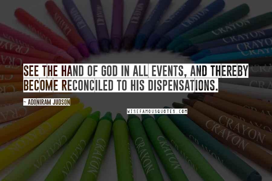 Adoniram Judson Quotes: See the hand of God in all events, and thereby become reconciled to His dispensations.