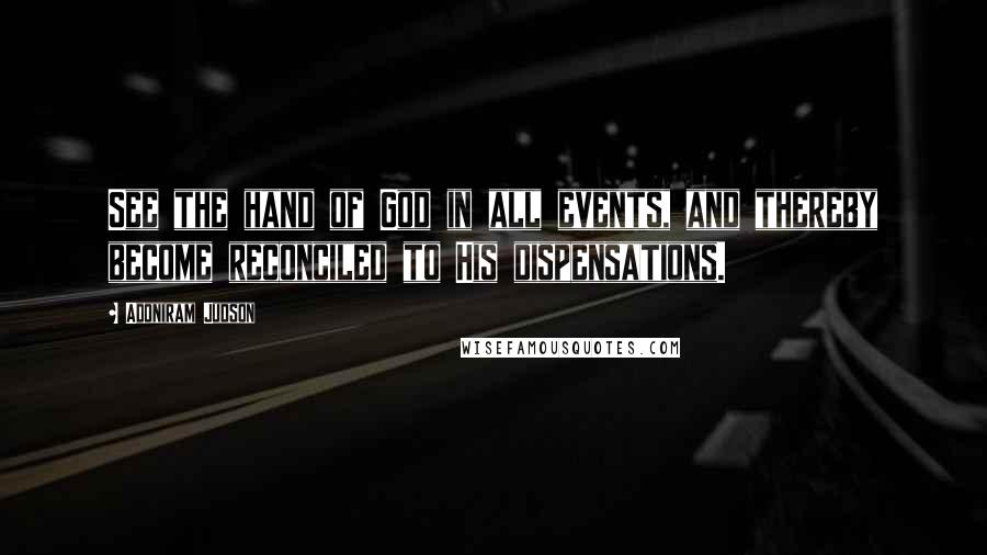 Adoniram Judson Quotes: See the hand of God in all events, and thereby become reconciled to His dispensations.