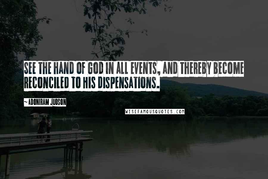 Adoniram Judson Quotes: See the hand of God in all events, and thereby become reconciled to His dispensations.