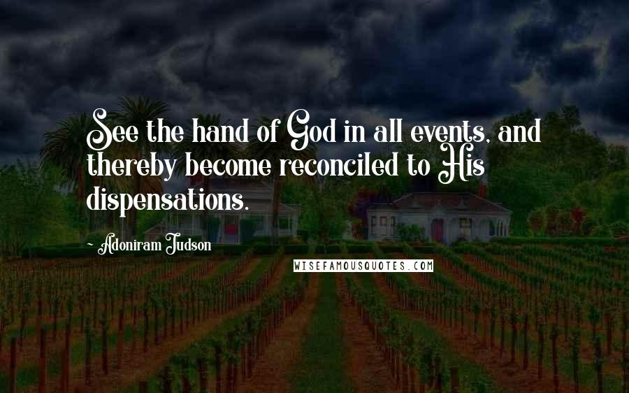 Adoniram Judson Quotes: See the hand of God in all events, and thereby become reconciled to His dispensations.